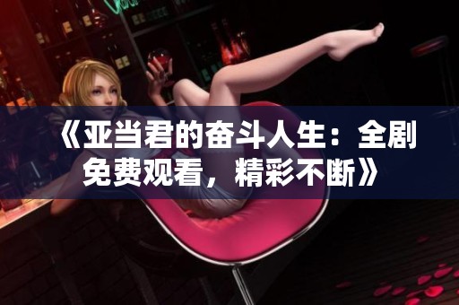 《亚当君的奋斗人生：全剧免费观看，精彩不断》