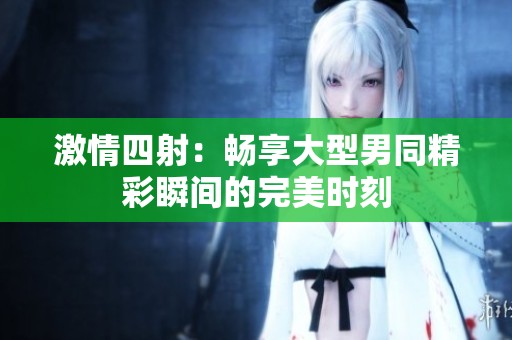 激情四射：畅享大型男同精彩瞬间的完美时刻