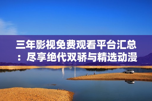 三年影视免费观看平台汇总：尽享绝代双骄与精选动漫大作