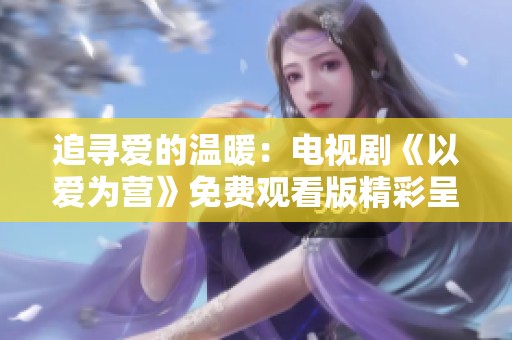 追寻爱的温暖：电视剧《以爱为营》免费观看版精彩呈现