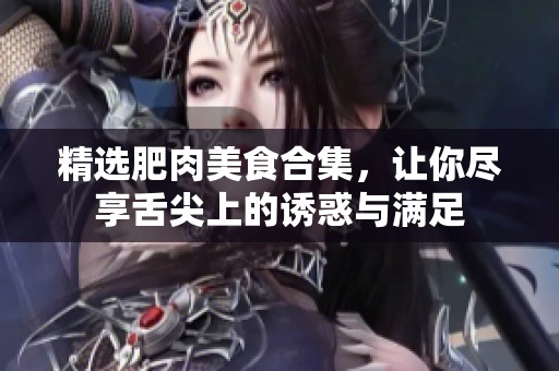 精选肥肉美食合集，让你尽享舌尖上的诱惑与满足