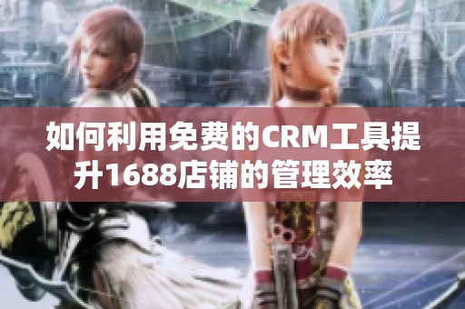 如何利用免费的CRM工具提升1688店铺的管理效率