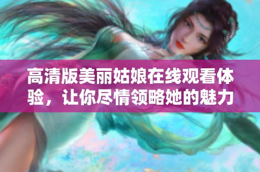 高清版美丽姑娘在线观看体验，让你尽情领略她的魅力