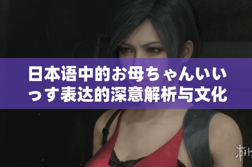 日本语中的お母ちゃんいいっす表达的深意解析与文化背景