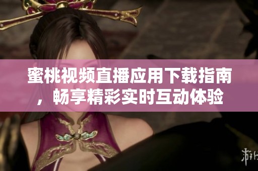 蜜桃视频直播应用下载指南，畅享精彩实时互动体验