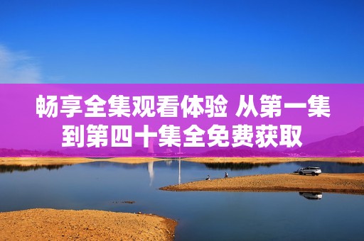 畅享全集观看体验 从第一集到第四十集全免费获取