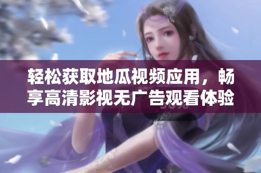 轻松获取地瓜视频应用，畅享高清影视无广告观看体验