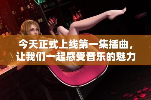 今天正式上线第一集插曲，让我们一起感受音乐的魅力！