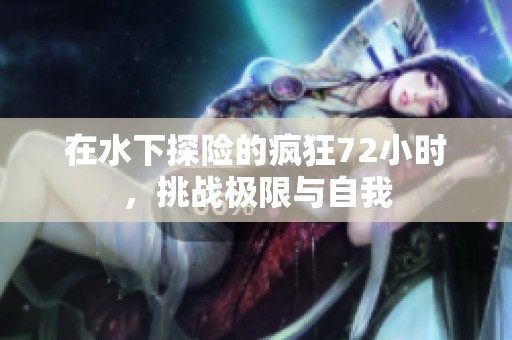 在水下探险的疯狂72小时，挑战极限与自我
