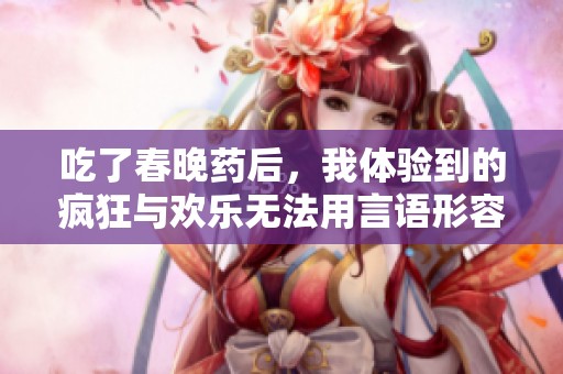 吃了春晚药后，我体验到的疯狂与欢乐无法用言语形容