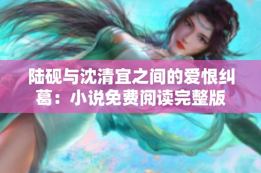 陆砚与沈清宜之间的爱恨纠葛：小说免费阅读完整版