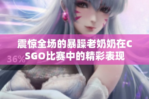 震惊全场的暴躁老奶奶在CSGO比赛中的精彩表现