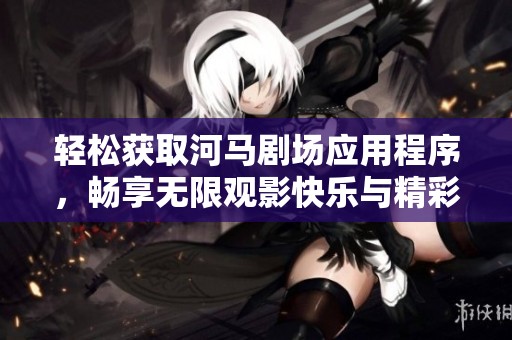 轻松获取河马剧场应用程序，畅享无限观影快乐与精彩内容