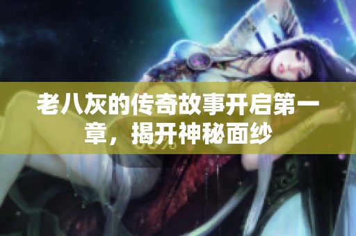 老八灰的传奇故事开启第一章，揭开神秘面纱