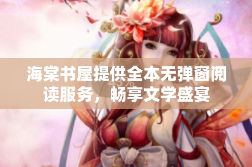 海棠书屋提供全本无弹窗阅读服务，畅享文学盛宴