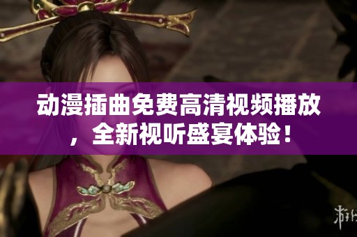 动漫插曲免费高清视频播放，全新视听盛宴体验！
