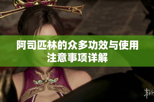 阿司匹林的众多功效与使用注意事项详解