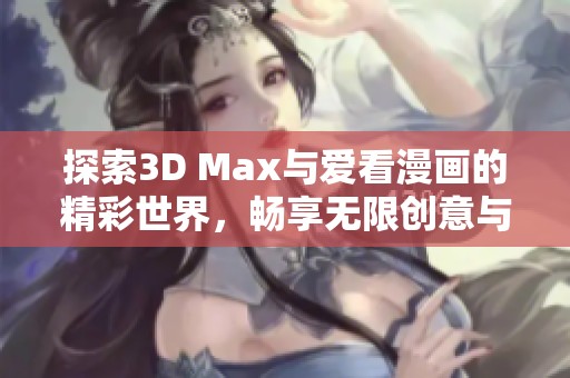 探索3D Max与爱看漫画的精彩世界，畅享无限创意与灵感
