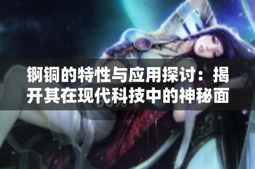 锕铜的特性与应用探讨：揭开其在现代科技中的神秘面纱