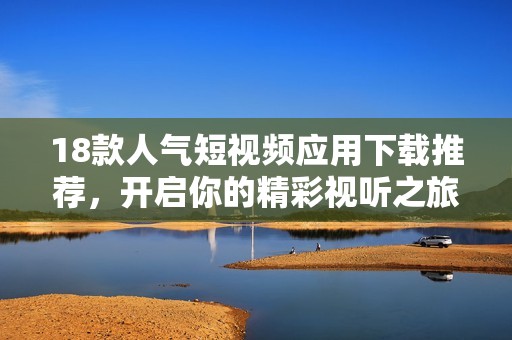18款人气短视频应用下载推荐，开启你的精彩视听之旅