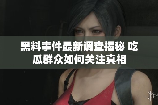 黑料事件最新调查揭秘 吃瓜群众如何关注真相