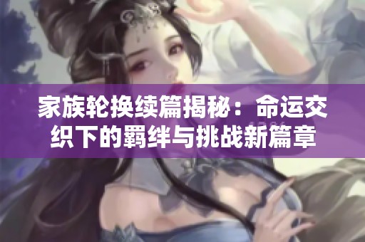 家族轮换续篇揭秘：命运交织下的羁绊与挑战新篇章
