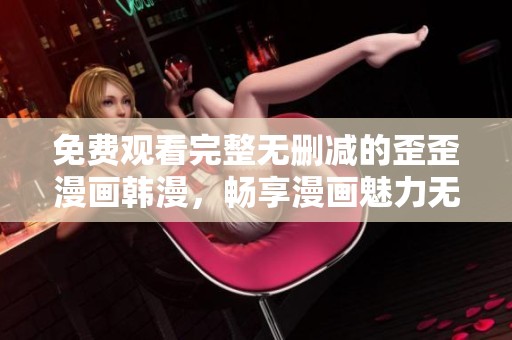 免费观看完整无删减的歪歪漫画韩漫，畅享漫画魅力无极限