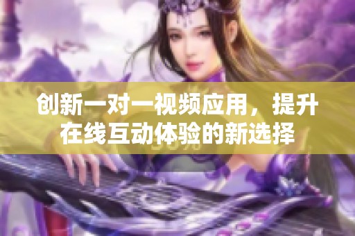创新一对一视频应用，提升在线互动体验的新选择