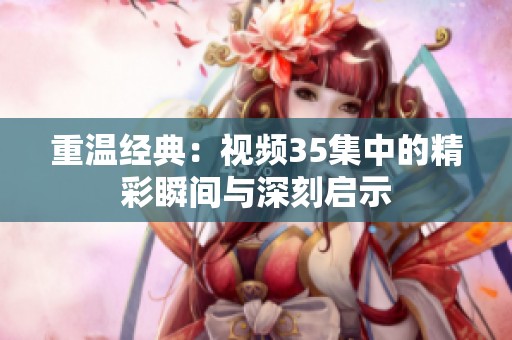 重温经典：视频35集中的精彩瞬间与深刻启示
