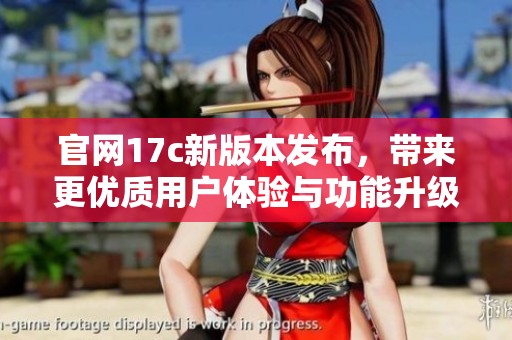 官网17c新版本发布，带来更优质用户体验与功能升级