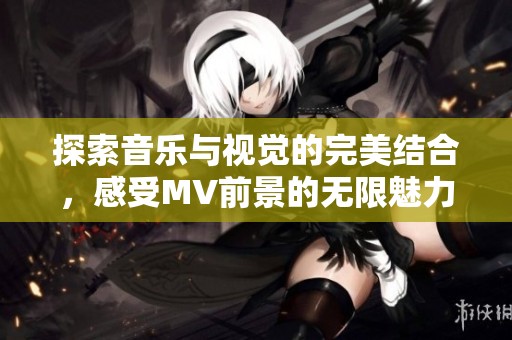 探索音乐与视觉的完美结合，感受MV前景的无限魅力