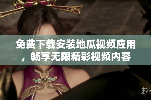 免费下载安装地瓜视频应用，畅享无限精彩视频内容