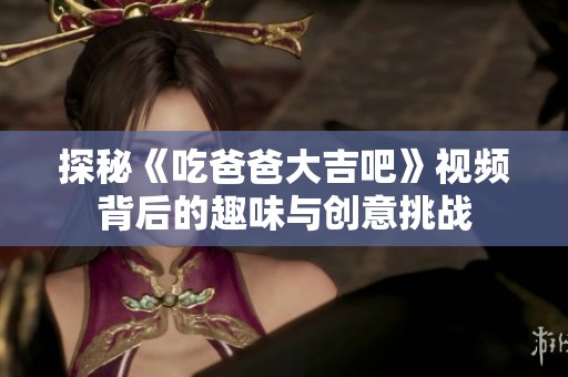 探秘《吃爸爸大吉吧》视频背后的趣味与创意挑战