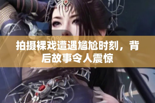 拍摄裸戏遭遇尴尬时刻，背后故事令人震惊