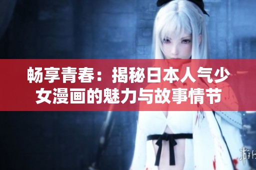 畅享青春：揭秘日本人气少女漫画的魅力与故事情节