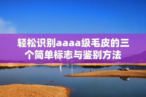 轻松识别aaaa级毛皮的三个简单标志与鉴别方法