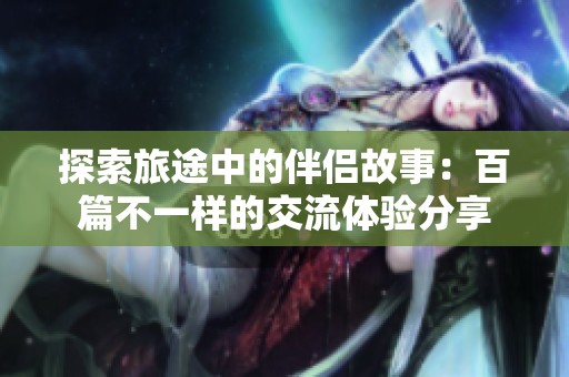 探索旅途中的伴侣故事：百篇不一样的交流体验分享