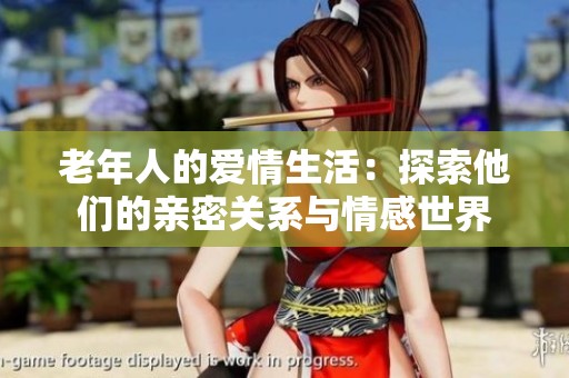 老年人的爱情生活：探索他们的亲密关系与情感世界