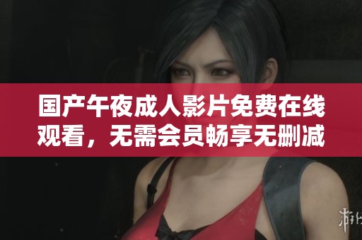 国产午夜成人影片免费在线观看，无需会员畅享无删减内容