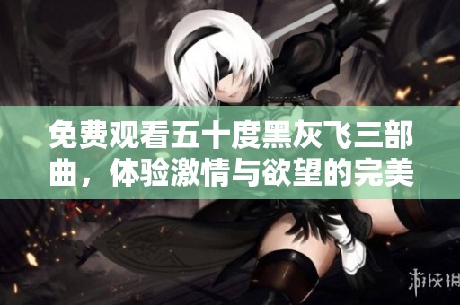 免费观看五十度黑灰飞三部曲，体验激情与欲望的完美结合