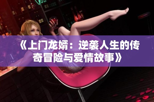 《上门龙婿：逆袭人生的传奇冒险与爱情故事》