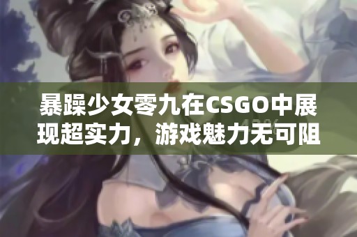 暴躁少女零九在CSGO中展现超实力，游戏魅力无可阻挡
