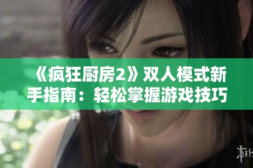 《疯狂厨房2》双人模式新手指南：轻松掌握游戏技巧与策略