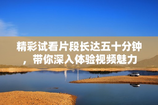 精彩试看片段长达五十分钟，带你深入体验视频魅力