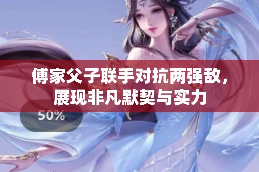 傅家父子联手对抗两强敌，展现非凡默契与实力