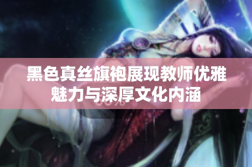 黑色真丝旗袍展现教师优雅魅力与深厚文化内涵