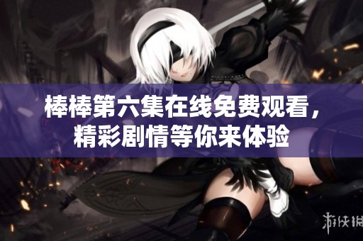 棒棒第六集在线免费观看，精彩剧情等你来体验