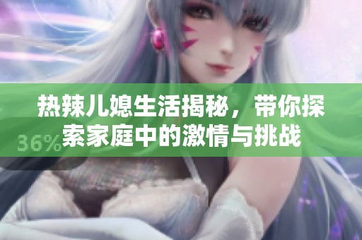 热辣儿媳生活揭秘，带你探索家庭中的激情与挑战