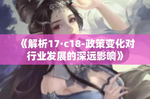 《解析17·c18-政策变化对行业发展的深远影响》