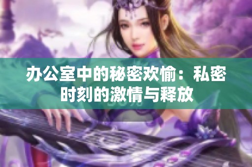 办公室中的秘密欢愉：私密时刻的激情与释放